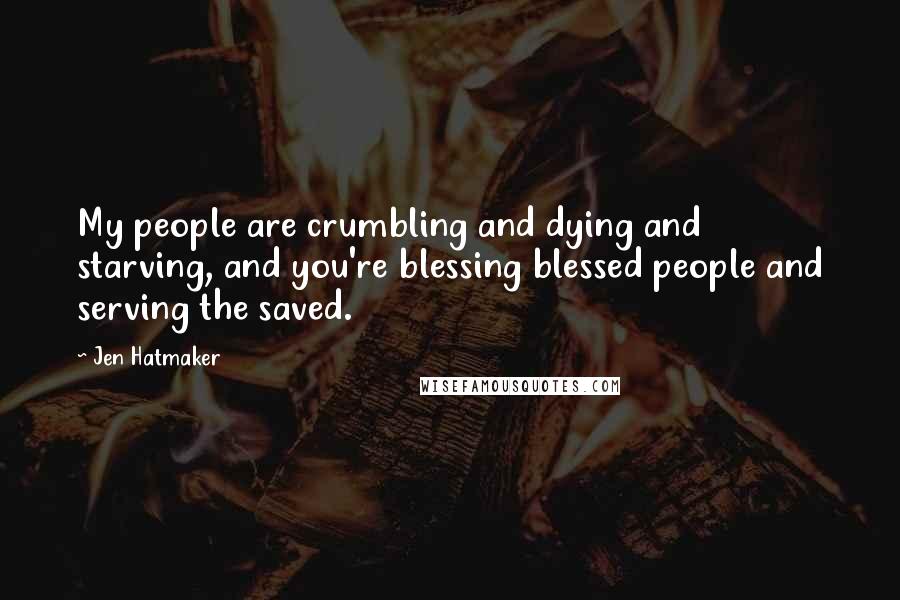 Jen Hatmaker quotes: My people are crumbling and dying and starving, and you're blessing blessed people and serving the saved.