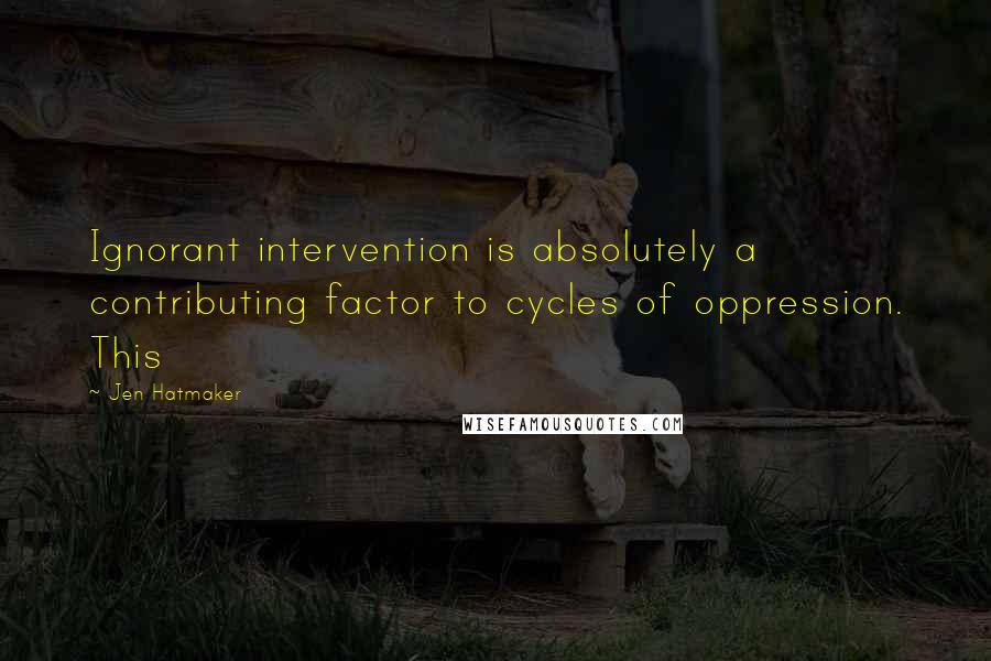 Jen Hatmaker quotes: Ignorant intervention is absolutely a contributing factor to cycles of oppression. This