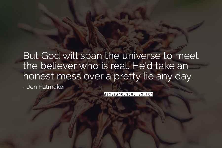 Jen Hatmaker quotes: But God will span the universe to meet the believer who is real. He'd take an honest mess over a pretty lie any day.