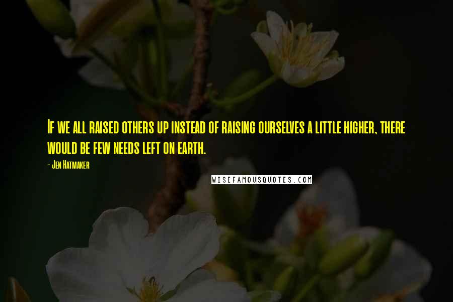 Jen Hatmaker quotes: If we all raised others up instead of raising ourselves a little higher, there would be few needs left on earth.