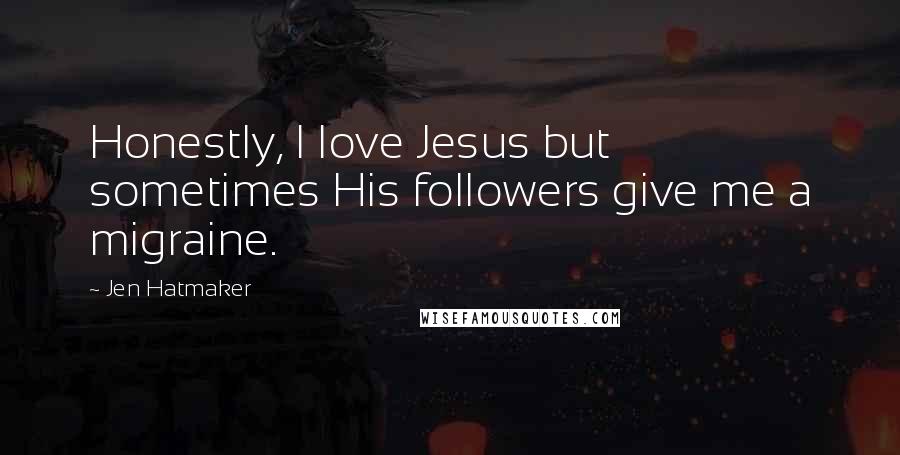 Jen Hatmaker quotes: Honestly, I love Jesus but sometimes His followers give me a migraine.
