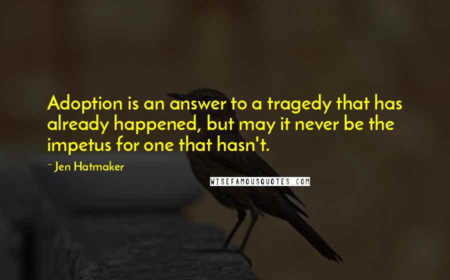 Jen Hatmaker quotes: Adoption is an answer to a tragedy that has already happened, but may it never be the impetus for one that hasn't.