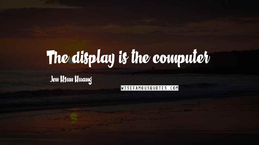 Jen-Hsun Huang quotes: The display is the computer.