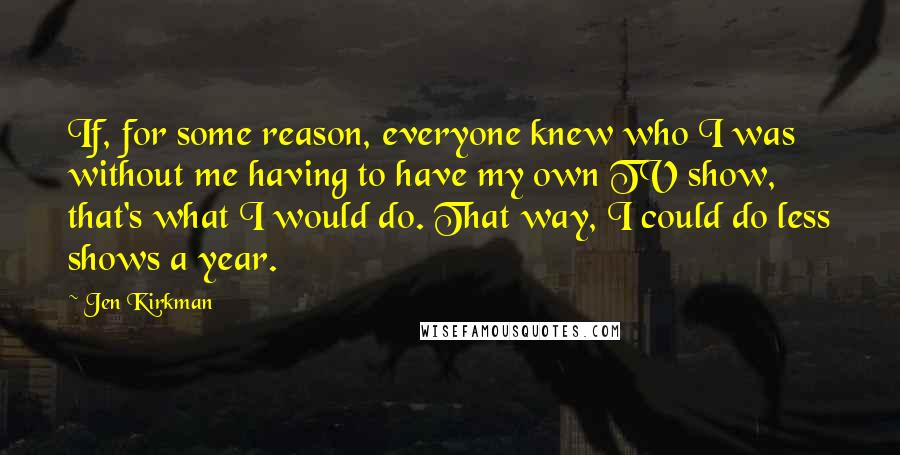 Jen Kirkman quotes: If, for some reason, everyone knew who I was without me having to have my own TV show, that's what I would do. That way, I could do less shows