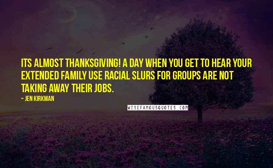 Jen Kirkman quotes: Its almost Thanksgiving! A day when you get to hear your extended family use racial slurs for groups are not taking away their jobs.
