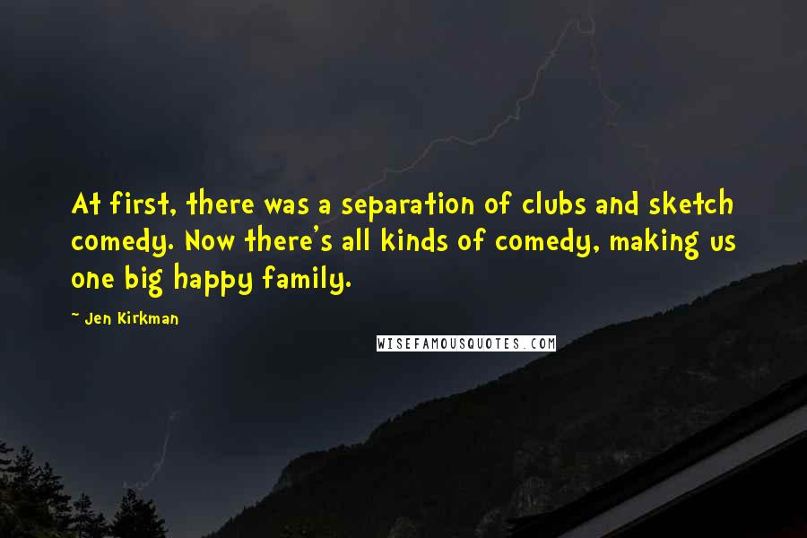 Jen Kirkman quotes: At first, there was a separation of clubs and sketch comedy. Now there's all kinds of comedy, making us one big happy family.