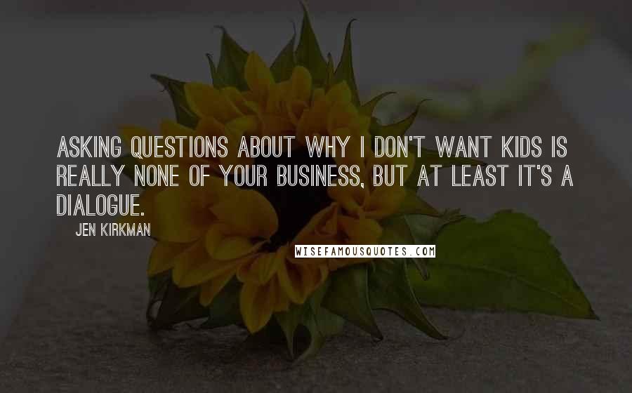 Jen Kirkman quotes: Asking questions about why I don't want kids is really none of your business, but at least it's a dialogue.