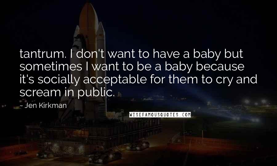 Jen Kirkman quotes: tantrum. I don't want to have a baby but sometimes I want to be a baby because it's socially acceptable for them to cry and scream in public.