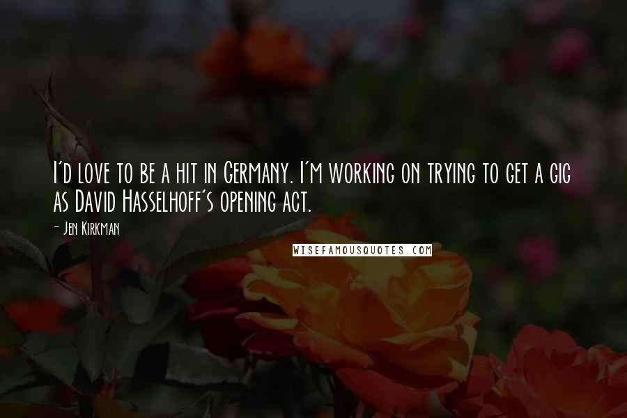 Jen Kirkman quotes: I'd love to be a hit in Germany. I'm working on trying to get a gig as David Hasselhoff's opening act.