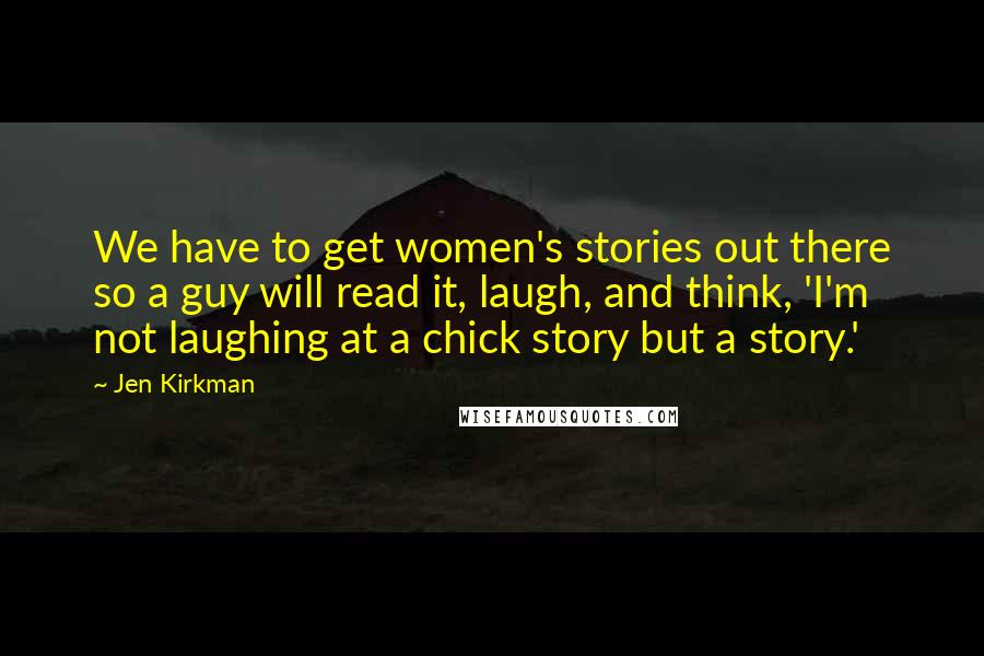 Jen Kirkman quotes: We have to get women's stories out there so a guy will read it, laugh, and think, 'I'm not laughing at a chick story but a story.'