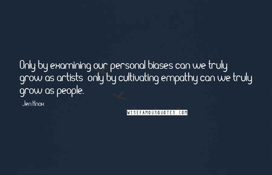 Jen Knox quotes: Only by examining our personal biases can we truly grow as artists; only by cultivating empathy can we truly grow as people.