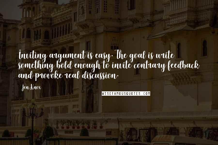 Jen Knox quotes: Inviting argument is easy. The goal is write something bold enough to invite contrary feedback and provoke real discussion.