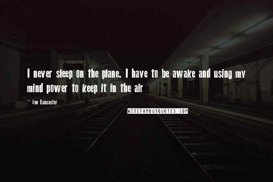 Jen Lancaster quotes: I never sleep on the plane. I have to be awake and using my mind power to keep it in the air