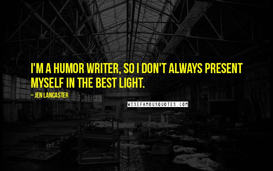 Jen Lancaster quotes: I'm a humor writer, so I don't always present myself in the best light.