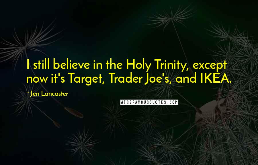 Jen Lancaster quotes: I still believe in the Holy Trinity, except now it's Target, Trader Joe's, and IKEA.