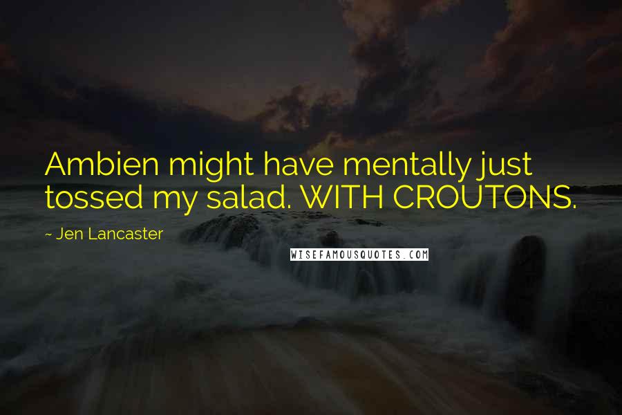 Jen Lancaster quotes: Ambien might have mentally just tossed my salad. WITH CROUTONS.