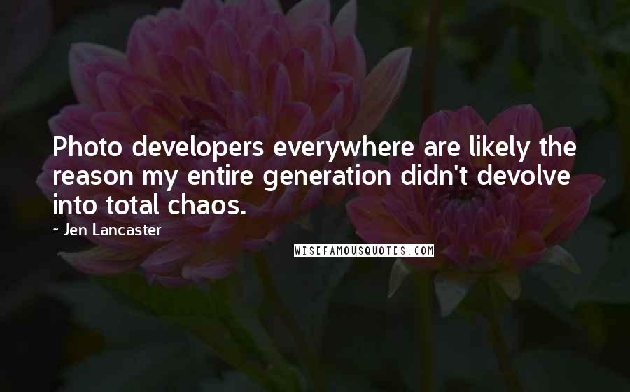 Jen Lancaster quotes: Photo developers everywhere are likely the reason my entire generation didn't devolve into total chaos.