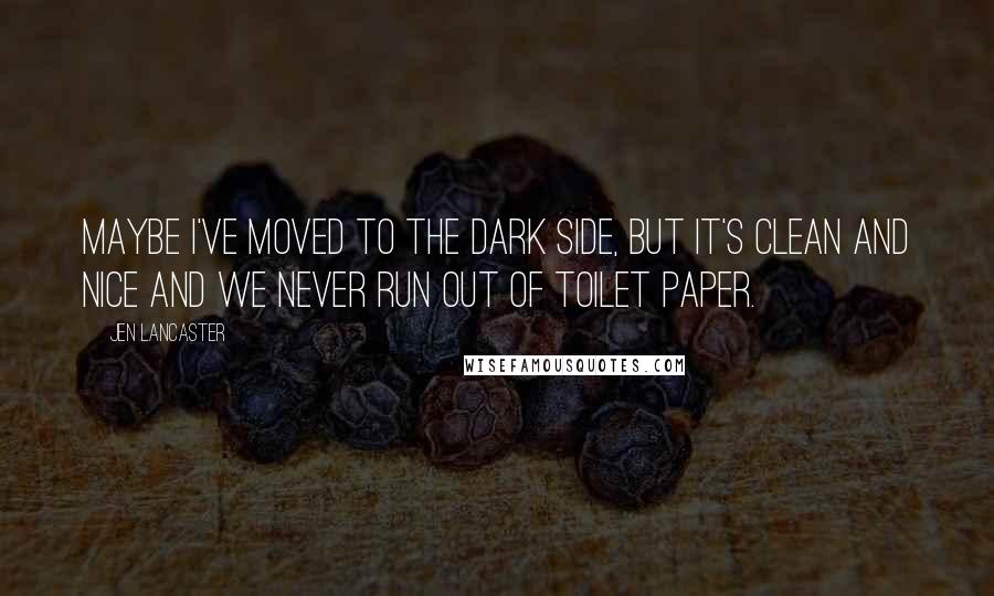Jen Lancaster quotes: Maybe I've moved to the dark side, but it's clean and nice and we never run out of toilet paper.