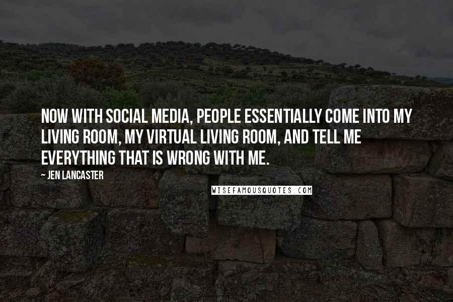 Jen Lancaster quotes: Now with social media, people essentially come into my living room, my virtual living room, and tell me everything that is wrong with me.