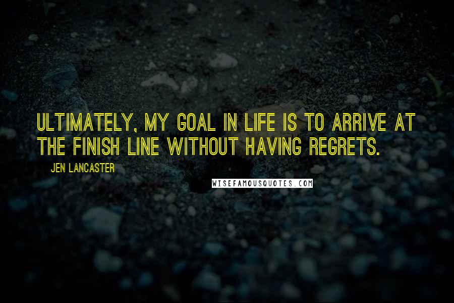 Jen Lancaster quotes: Ultimately, my goal in life is to arrive at the finish line without having regrets.
