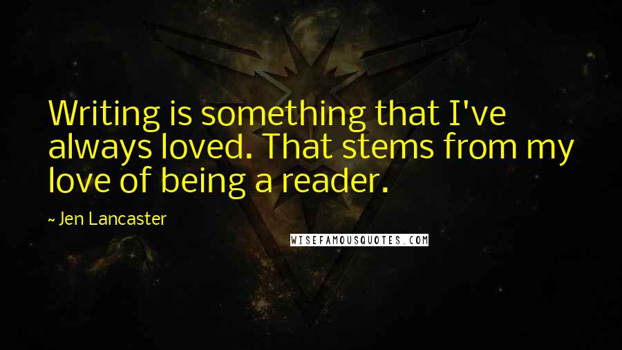 Jen Lancaster quotes: Writing is something that I've always loved. That stems from my love of being a reader.