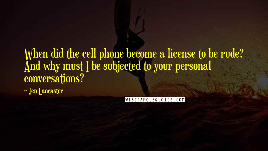 Jen Lancaster quotes: When did the cell phone become a license to be rude? And why must I be subjected to your personal conversations?