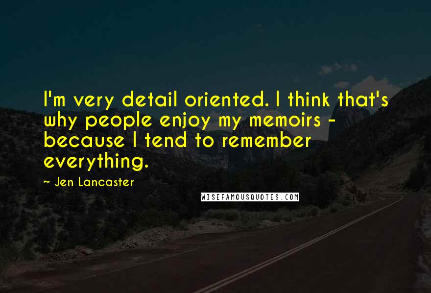 Jen Lancaster quotes: I'm very detail oriented. I think that's why people enjoy my memoirs - because I tend to remember everything.