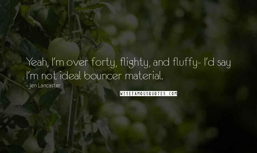 Jen Lancaster quotes: Yeah, I'm over forty, flighty, and fluffy- I'd say I'm not ideal bouncer material.