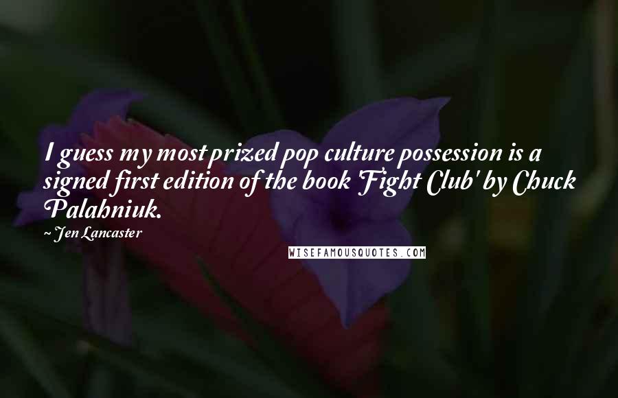 Jen Lancaster quotes: I guess my most prized pop culture possession is a signed first edition of the book 'Fight Club' by Chuck Palahniuk.