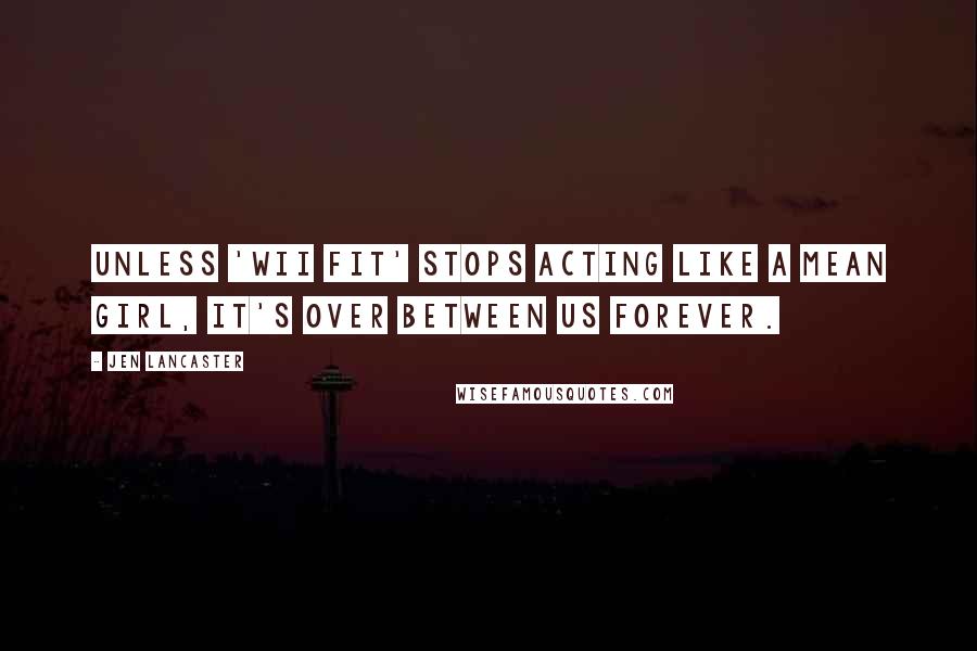 Jen Lancaster quotes: Unless 'Wii Fit' stops acting like a mean girl, it's over between us forever.