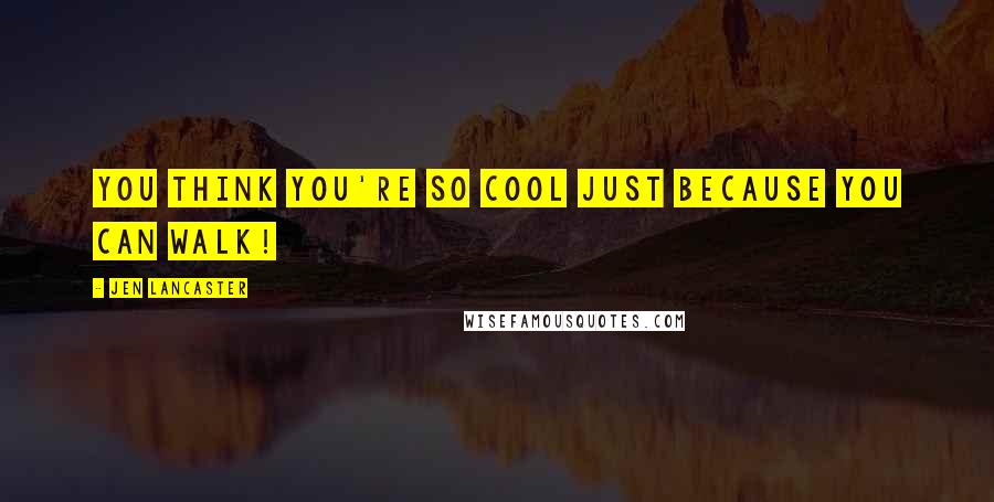 Jen Lancaster quotes: You think you're so cool just because you can walk!