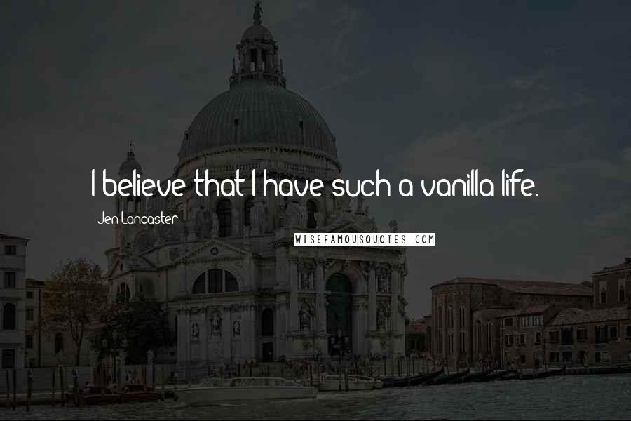 Jen Lancaster quotes: I believe that I have such a vanilla life.
