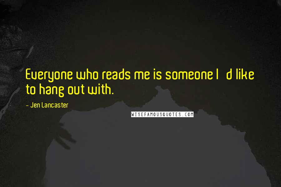 Jen Lancaster quotes: Everyone who reads me is someone I'd like to hang out with.