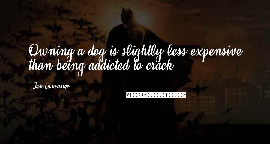 Jen Lancaster quotes: Owning a dog is slightly less expensive than being addicted to crack.