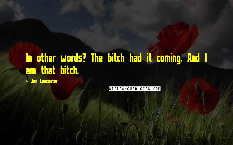 Jen Lancaster quotes: In other words? The bitch had it coming. And I am that bitch.