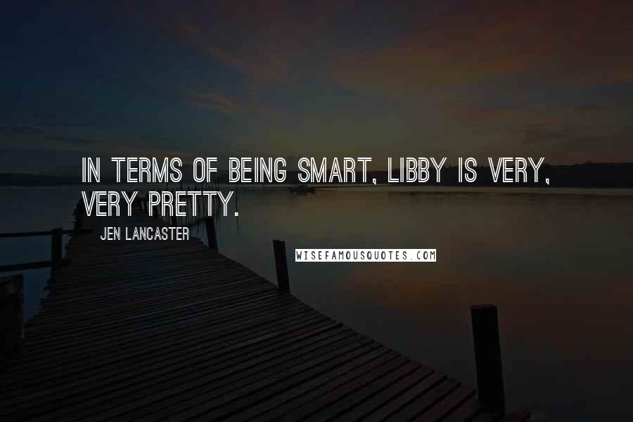 Jen Lancaster quotes: In terms of being smart, Libby is very, very pretty.