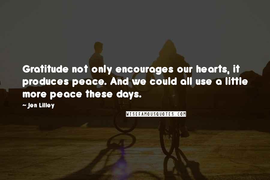 Jen Lilley quotes: Gratitude not only encourages our hearts, it produces peace. And we could all use a little more peace these days.