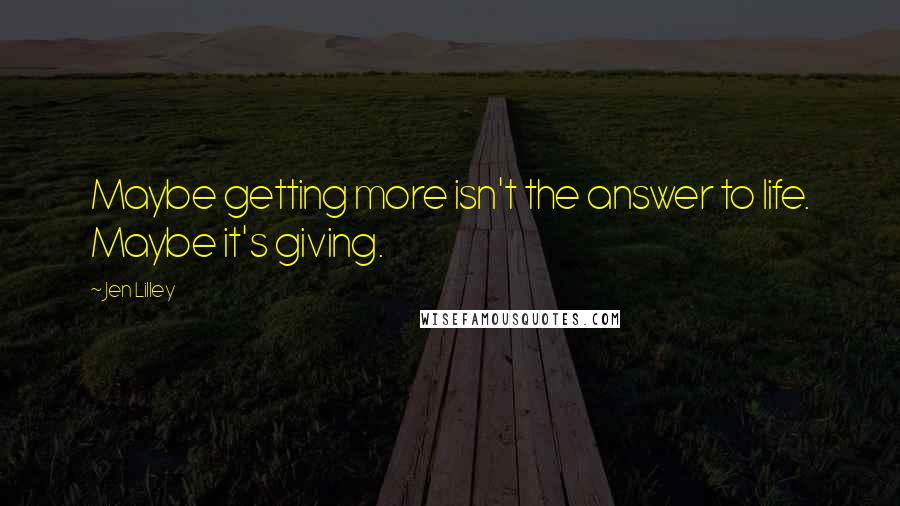 Jen Lilley quotes: Maybe getting more isn't the answer to life. Maybe it's giving.