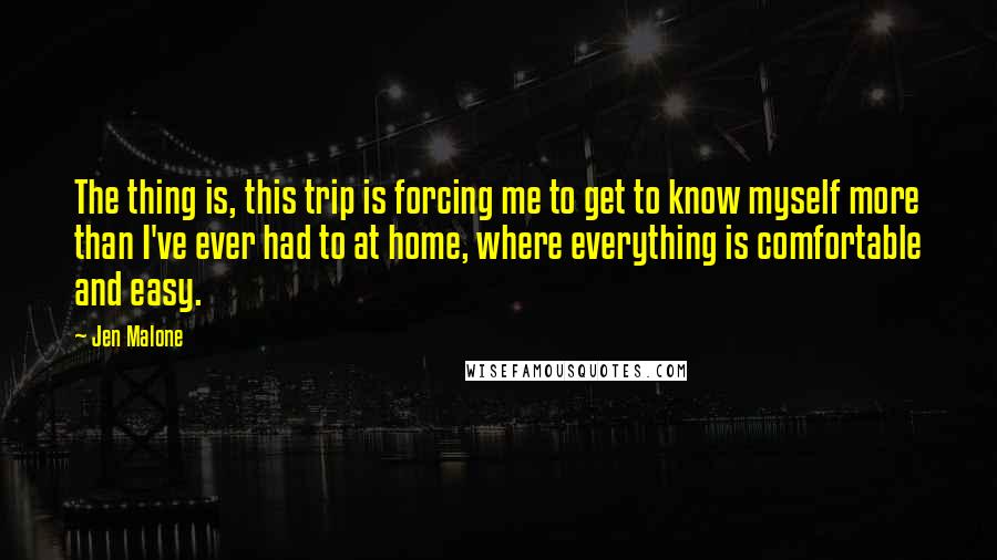 Jen Malone quotes: The thing is, this trip is forcing me to get to know myself more than I've ever had to at home, where everything is comfortable and easy.