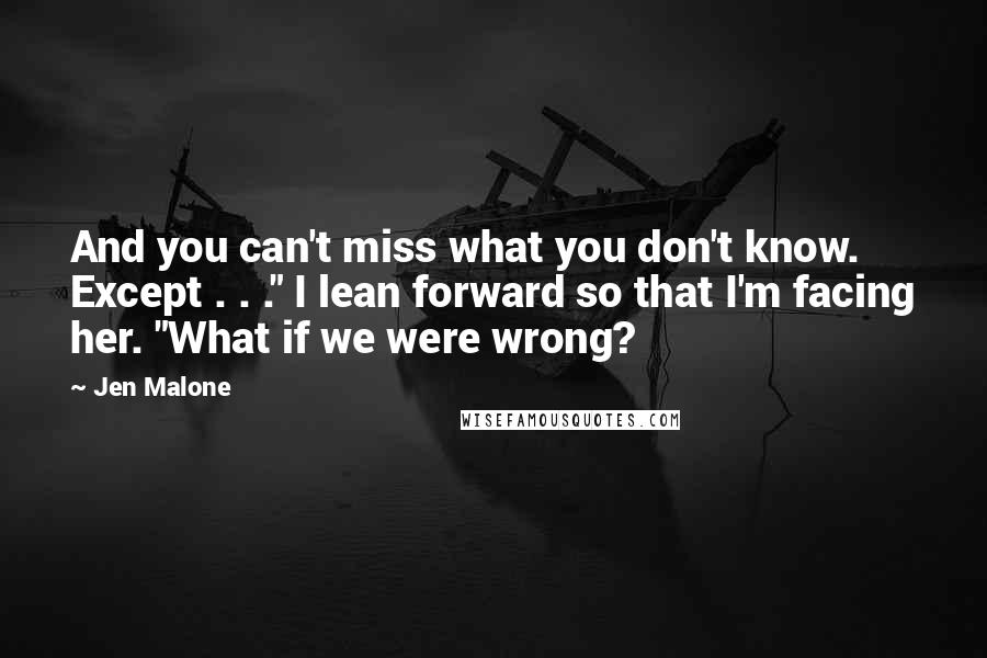 Jen Malone quotes: And you can't miss what you don't know. Except . . ." I lean forward so that I'm facing her. "What if we were wrong?