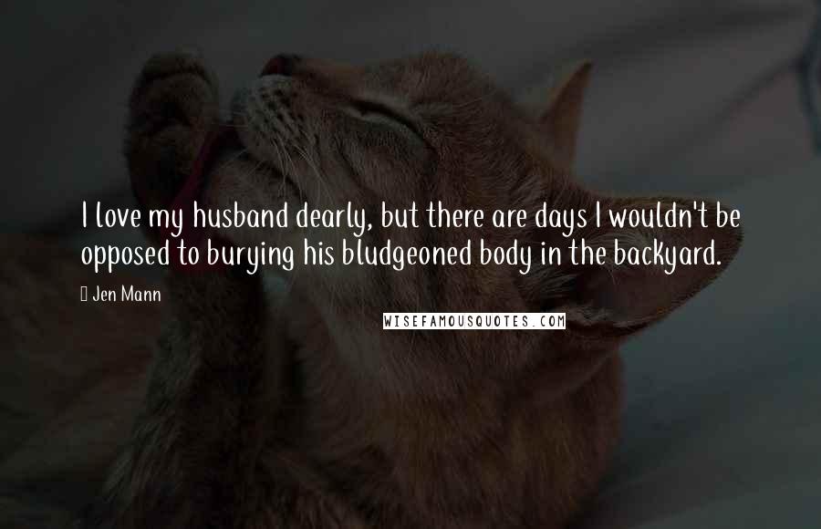 Jen Mann quotes: I love my husband dearly, but there are days I wouldn't be opposed to burying his bludgeoned body in the backyard.