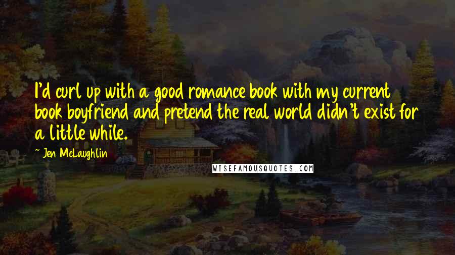 Jen McLaughlin quotes: I'd curl up with a good romance book with my current book boyfriend and pretend the real world didn't exist for a little while.