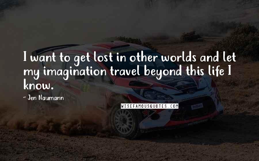 Jen Naumann quotes: I want to get lost in other worlds and let my imagination travel beyond this life I know.