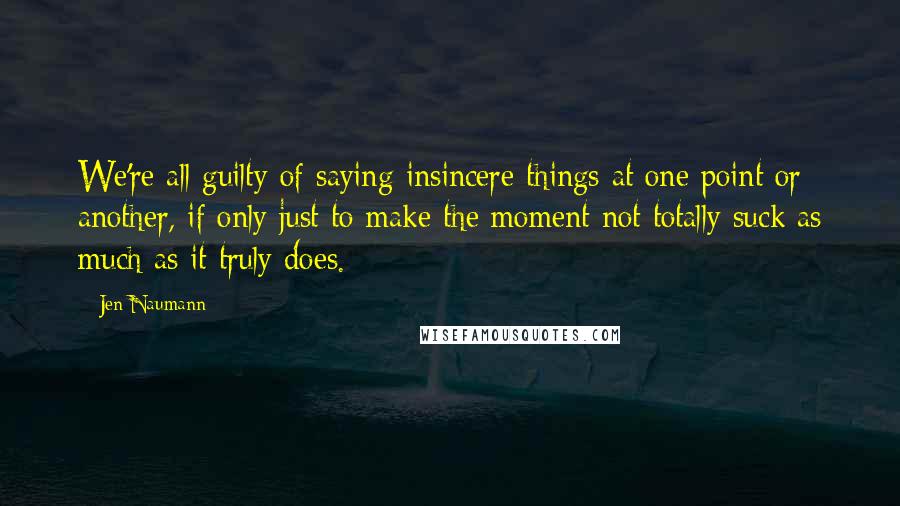 Jen Naumann quotes: We're all guilty of saying insincere things at one point or another, if only just to make the moment not totally suck as much as it truly does.
