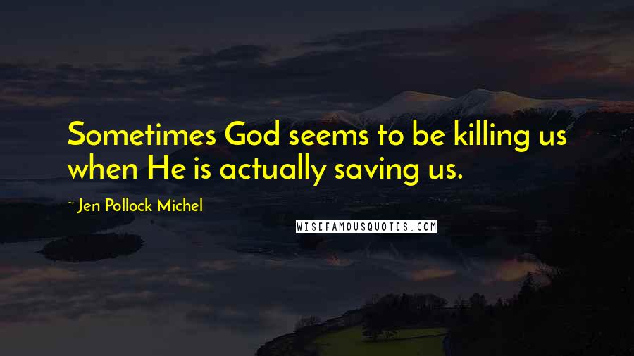 Jen Pollock Michel quotes: Sometimes God seems to be killing us when He is actually saving us.