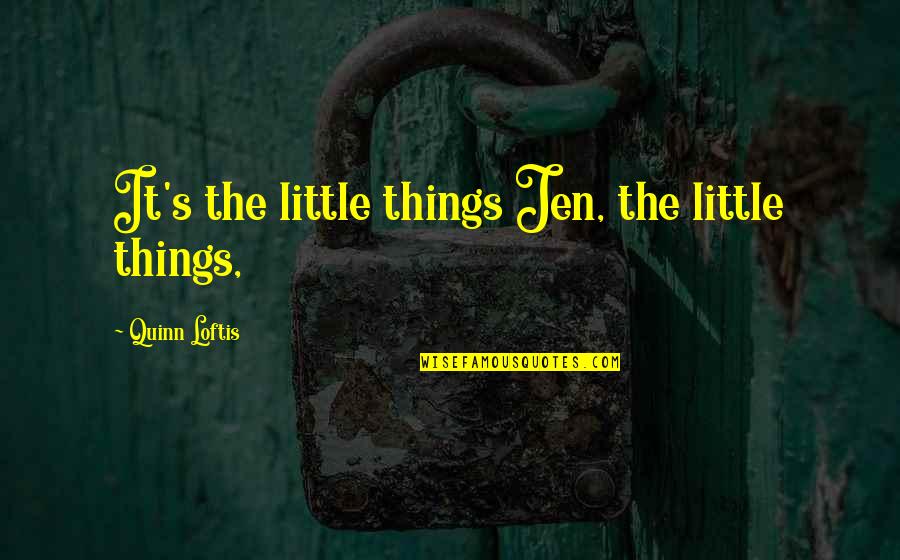 Jen Quotes By Quinn Loftis: It's the little things Jen, the little things, Jen Quotes By Quinn Loftis: It's the little things Jen, the little things,