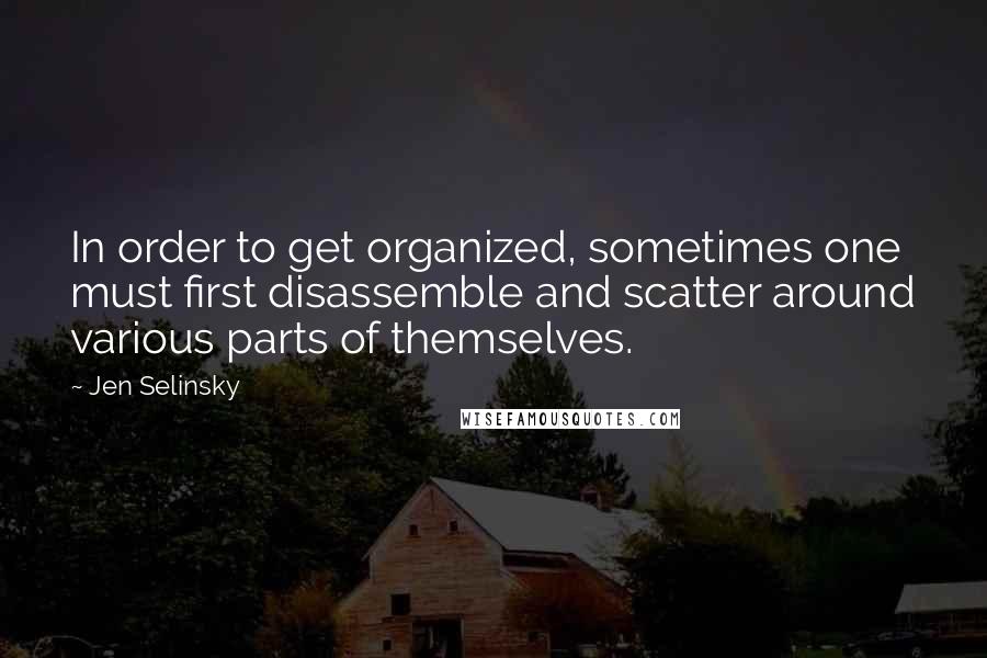 Jen Selinsky quotes: In order to get organized, sometimes one must first disassemble and scatter around various parts of themselves.