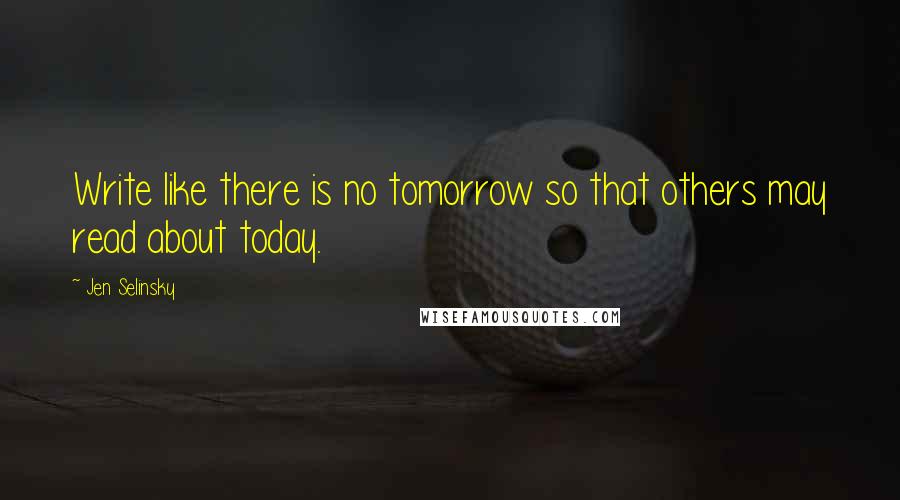 Jen Selinsky quotes: Write like there is no tomorrow so that others may read about today.