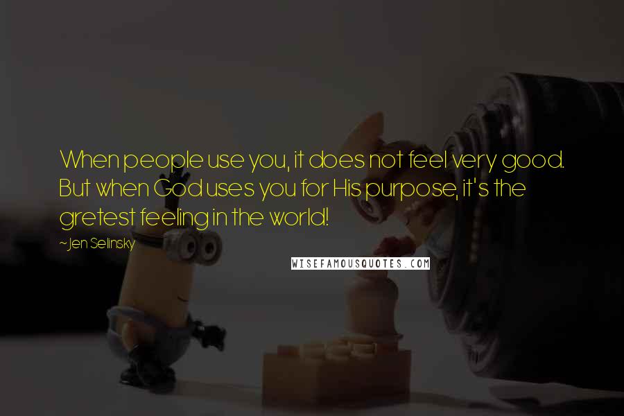 Jen Selinsky quotes: When people use you, it does not feel very good. But when God uses you for His purpose, it's the gretest feeling in the world!