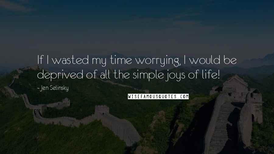 Jen Selinsky quotes: If I wasted my time worrying, I would be deprived of all the simple joys of life!